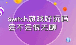 switch游戏好玩吗会不会很无聊