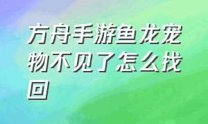 方舟手游鱼龙宠物不见了怎么找回