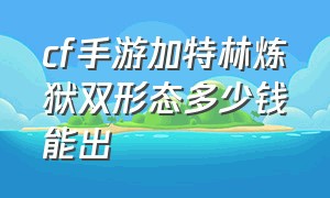 cf手游加特林炼狱双形态多少钱能出