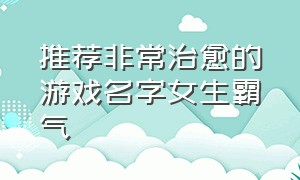 推荐非常治愈的游戏名字女生霸气