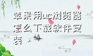 苹果用uc浏览器怎么下载软件安装