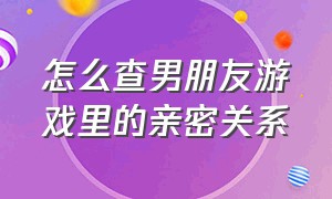 怎么查男朋友游戏里的亲密关系