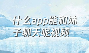 什么app能和妹子聊天呢视频