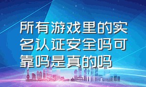 所有游戏里的实名认证安全吗可靠吗是真的吗