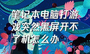 笔记本电脑打游戏突然黑屏开不了机怎么办