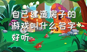 自己建造房子的游戏叫什么名字好听