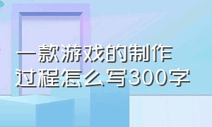 一款游戏的制作过程怎么写300字