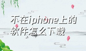 不在iphone上的软件怎么下载