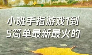 小班手指游戏1到5简单最新最火的