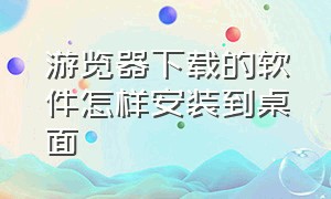 游览器下载的软件怎样安装到桌面