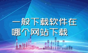 一般下载软件在哪个网站下载