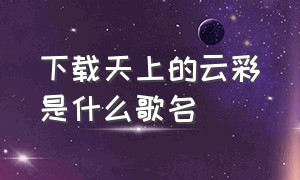 下载天上的云彩是什么歌名