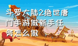 斗罗大陆2绝世唐门手游做新手任务怎么做