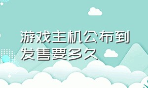 游戏主机公布到发售要多久