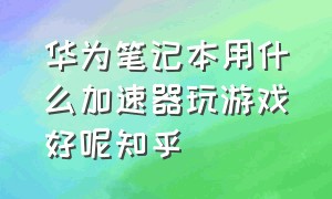 华为笔记本用什么加速器玩游戏好呢知乎