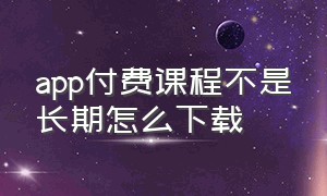 app付费课程不是长期怎么下载