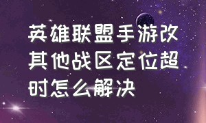 英雄联盟手游改其他战区定位超时怎么解决