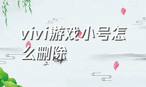 vivi游戏小号怎么删除