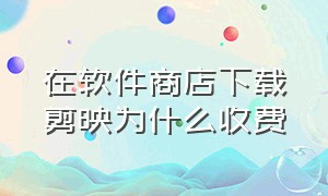 在软件商店下载剪映为什么收费