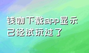 钱咖下载app显示已经试玩过了