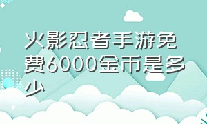 火影忍者手游免费6000金币是多少