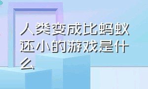 人类变成比蚂蚁还小的游戏是什么