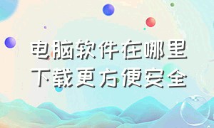 电脑软件在哪里下载更方便安全