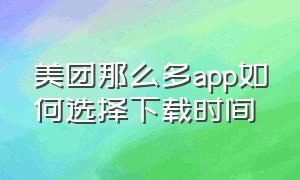 美团那么多app如何选择下载时间