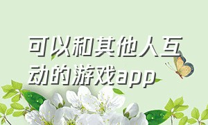 可以和其他人互动的游戏app