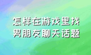 怎样在游戏里找男朋友聊天话题