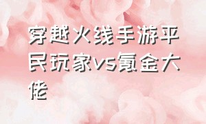 穿越火线手游平民玩家vs氪金大佬