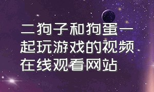 二狗子和狗蛋一起玩游戏的视频在线观看网站