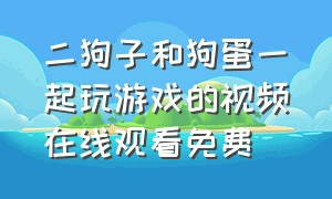 二狗子和狗蛋一起玩游戏的视频在线观看免费