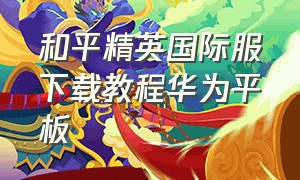 和平精英国际服下载教程华为平板