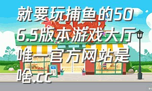 就要玩捕鱼的506.5版本游戏大厅唯一官方网站是啥.cc