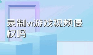 录制vr游戏视频侵权吗