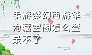 手游梦幻西游华为藏宝阁怎么登录不了