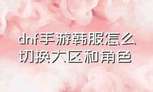 dnf手游韩服怎么切换大区和角色