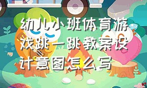 幼儿小班体育游戏跳一跳教案设计意图怎么写