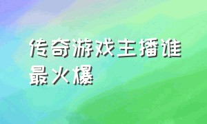 传奇游戏主播谁最火爆