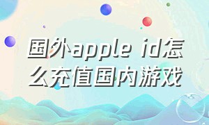 国外apple id怎么充值国内游戏