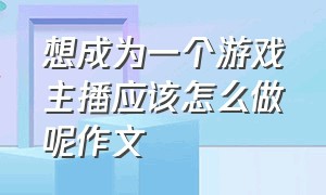 想成为一个游戏主播应该怎么做呢作文