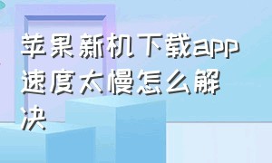 苹果新机下载app速度太慢怎么解决