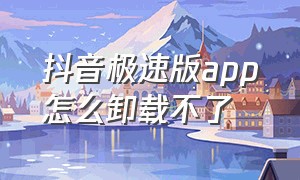 抖音极速版app怎么卸载不了