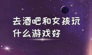 去酒吧和女孩玩什么游戏好