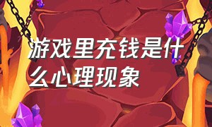 游戏里充钱是什么心理现象