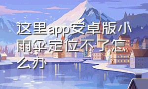 这里app安卓版小雨伞定位不了怎么办