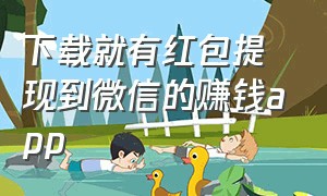 下载就有红包提现到微信的赚钱app