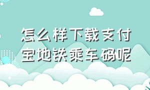 怎么样下载支付宝地铁乘车码呢