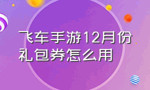 飞车手游12月份礼包券怎么用